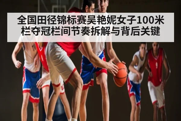 全国田径锦标赛吴艳妮女子100米栏夺冠栏间节奏拆解与背后关键