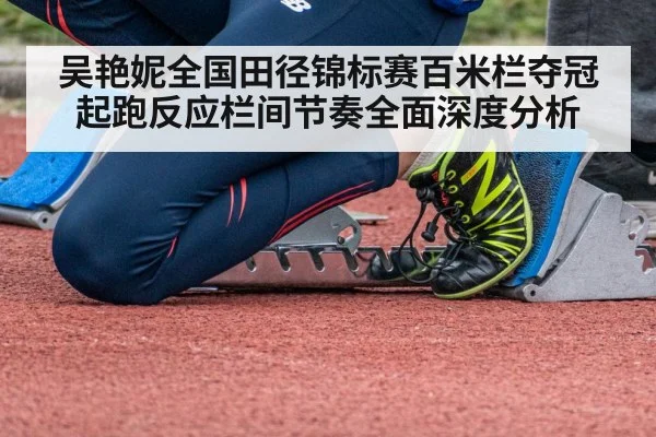 吴艳妮全国田径锦标赛百米栏夺冠起跑反应栏间节奏全面深度分析