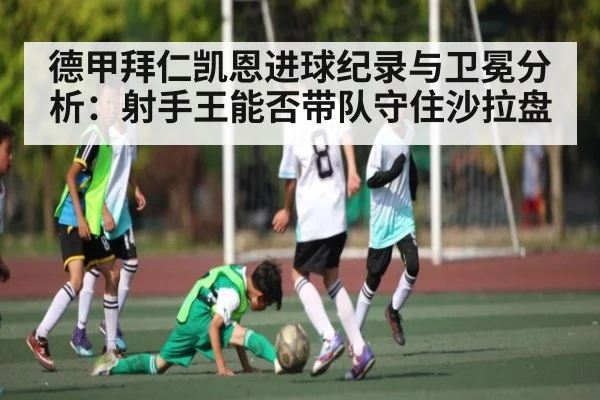 德甲拜仁凯恩进球纪录与卫冕分析：射手王能否带队守住沙拉盘