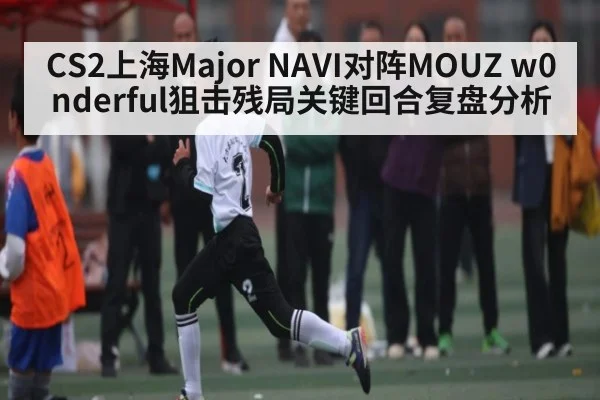 CS2上海Major NAVI对阵MOUZ w0nderful狙击残局关键回合复盘分析