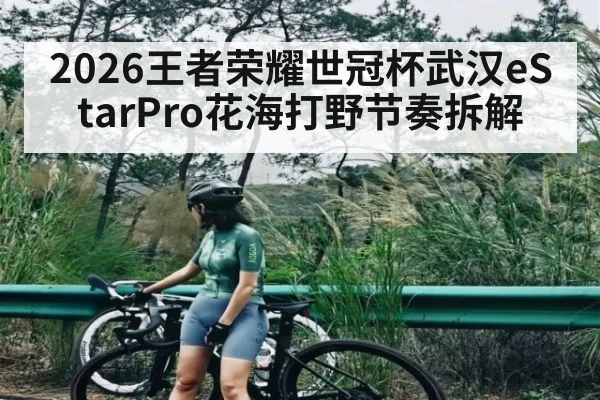 2026王者荣耀世冠杯武汉eStarPro花海打野节奏拆解