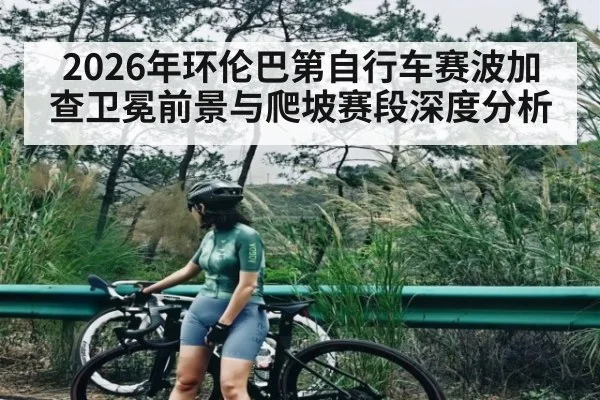 2026年环伦巴第自行车赛波加查卫冕前景与爬坡赛段深度分析