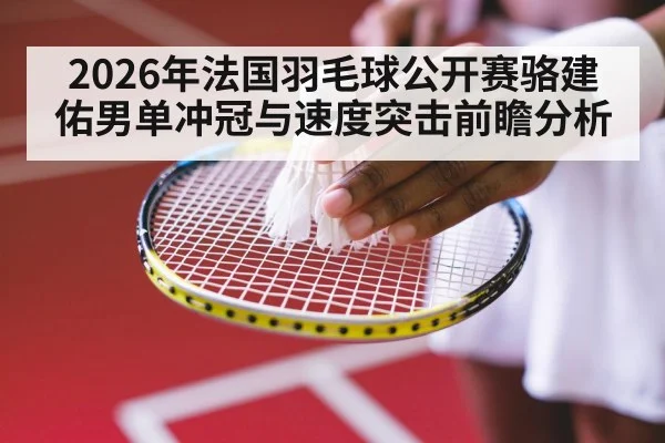 2026年法国羽毛球公开赛骆建佑男单冲冠与速度突击前瞻分析