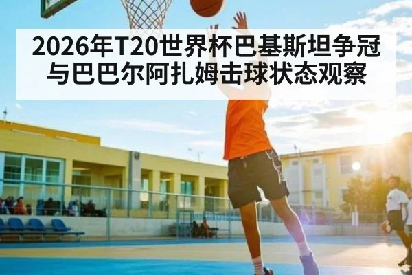 2026年T20世界杯巴基斯坦争冠与巴巴尔阿扎姆击球状态观察