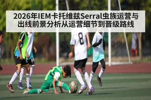 2026年IEM卡托维兹Serral虫族运营与出线前景分析从运营细节到晋级路线