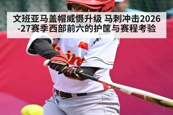 文班亚马盖帽威慑升级 马刺冲击2026-27赛季西部前六的护筐与赛程考验